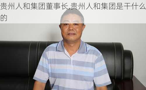 贵州人和集团董事长,贵州人和集团是干什么的