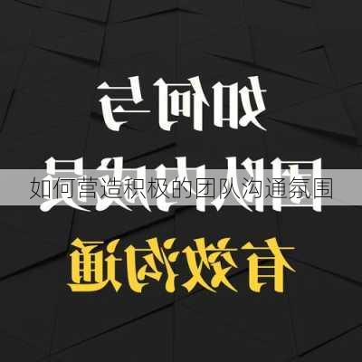 如何营造积极的团队沟通氛围