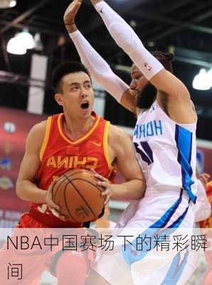 NBA中国赛场下的精彩瞬间