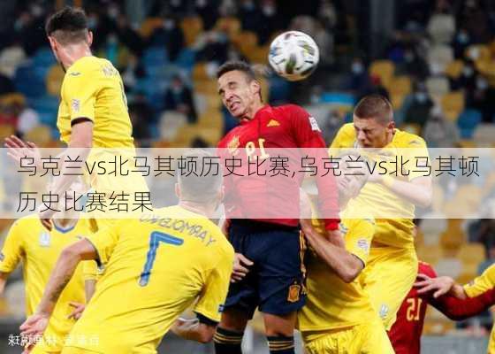 乌克兰vs北马其顿历史比赛,乌克兰vs北马其顿历史比赛结果