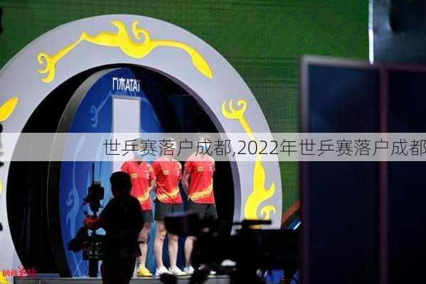 世乒赛落户成都,2022年世乒赛落户成都