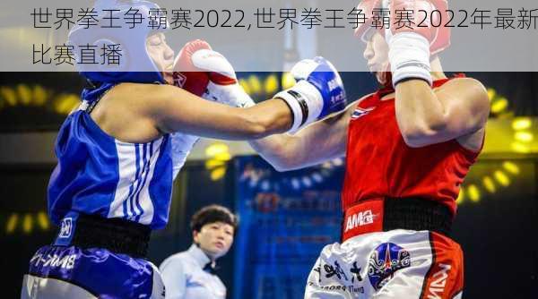 世界拳王争霸赛2022,世界拳王争霸赛2022年最新比赛直播