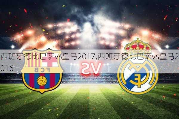 西班牙德比巴萨vs皇马2017,西班牙德比巴萨vs皇马2016