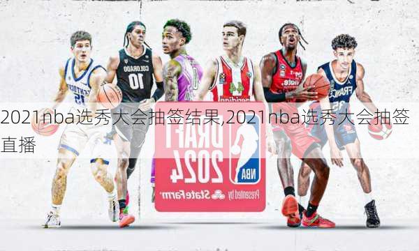 2021nba选秀大会抽签结果,2021nba选秀大会抽签直播