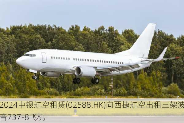 中银航空租赁(02588.HK)向西捷航空出租三架波音737-8飞机