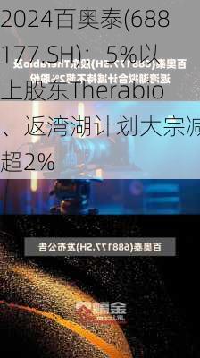 百奥泰(688177.SH)：5%以上股东Therabio、返湾湖计划大宗减持不超2%