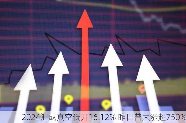 汇成真空低开16.12% 昨日曾大涨超750%