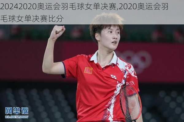 2020奥运会羽毛球女单决赛,2020奥运会羽毛球女单决赛比分