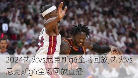 热火vs尼克斯g6全场回放,热火vs尼克斯g6全场回放直播