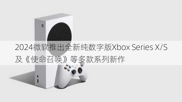 微软推出全新纯数字版Xbox Series X/S及《使命召唤》等多款系列新作