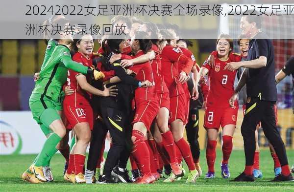 2022女足亚洲杯决赛全场录像,2022女足亚洲杯决赛录像回放