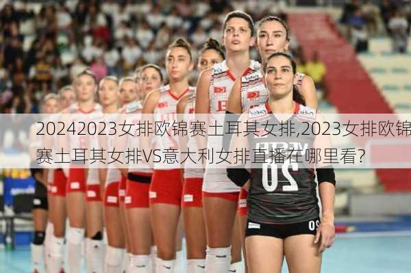 2023女排欧锦赛土耳其女排,2023女排欧锦赛土耳其女排VS意大利女排直播在哪里看?