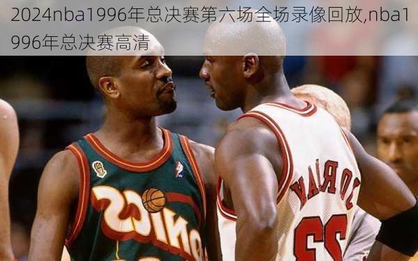 nba1996年总决赛第六场全场录像回放,nba1996年总决赛高清