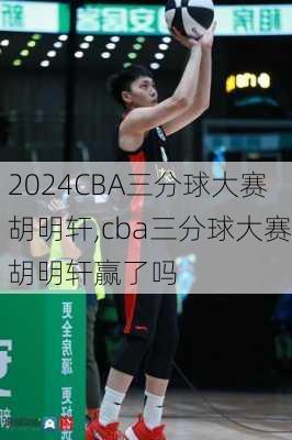 CBA三分球大赛胡明轩,cba三分球大赛胡明轩赢了吗