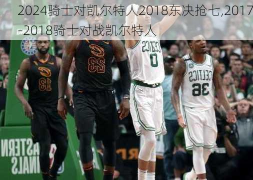 骑士对凯尔特人2018东决抢七,2017-2018骑士对战凯尔特人