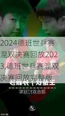 德班世乒赛混双决赛回放2023,德班世乒赛混双决赛回放完整版