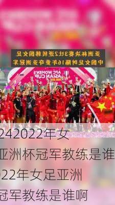 2022年女足亚洲杯冠军教练是谁,2022年女足亚洲杯冠军教练是谁啊