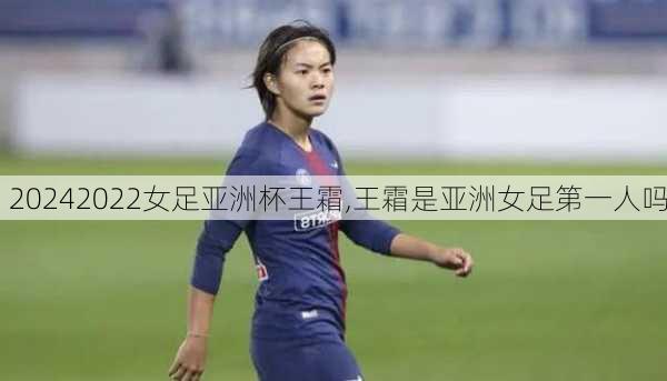 2022女足亚洲杯王霜,王霜是亚洲女足第一人吗