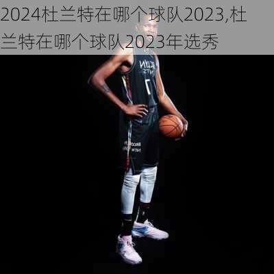 杜兰特在哪个球队2023,杜兰特在哪个球队2023年选秀