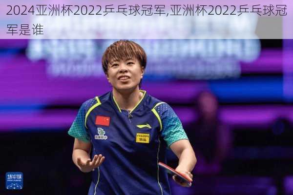 亚洲杯2022乒乓球冠军,亚洲杯2022乒乓球冠军是谁