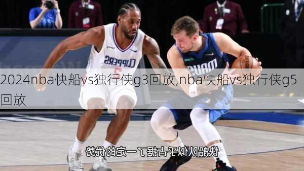 nba快船vs独行侠g3回放,nba快船vs独行侠g5回放