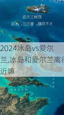 冰岛vs爱尔兰,冰岛和爱尔兰离得近嘛