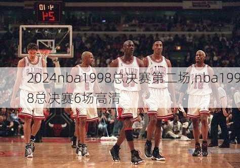 nba1998总决赛第二场,nba1998总决赛6场高清