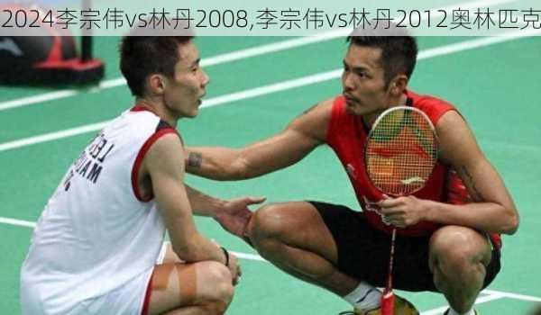 李宗伟vs林丹2008,李宗伟vs林丹2012奥林匹克