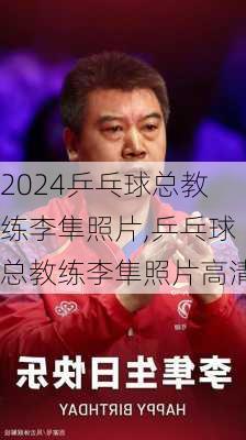 乒乓球总教练李隼照片,乒乓球总教练李隼照片高清