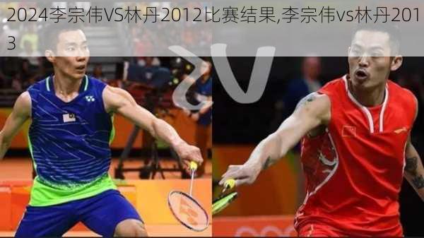 李宗伟VS林丹2012比赛结果,李宗伟vs林丹2013