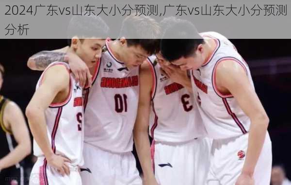 广东vs山东大小分预测,广东vs山东大小分预测分析