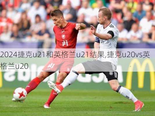 捷克u21和英格兰u21结果,捷克u20vs英格兰u20