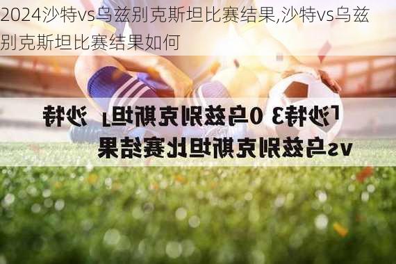 沙特vs乌兹别克斯坦比赛结果,沙特vs乌兹别克斯坦比赛结果如何