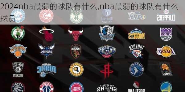 nba最弱的球队有什么,nba最弱的球队有什么球员