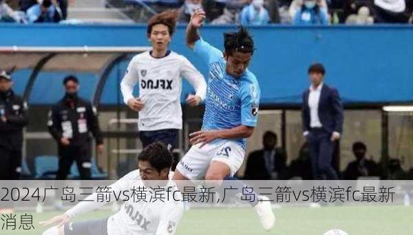 广岛三箭vs横滨fc最新,广岛三箭vs横滨fc最新消息