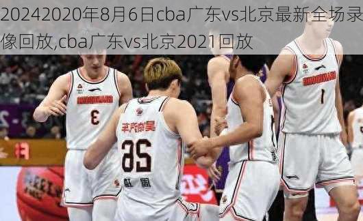 2020年8月6日cba广东vs北京最新全场录像回放,cba广东vs北京2021回放