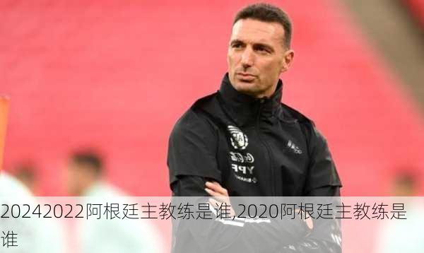 2022阿根廷主教练是谁,2020阿根廷主教练是谁