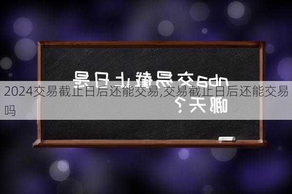 交易截止日后还能交易,交易截止日后还能交易吗