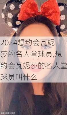 想约会瓦妮莎的名人堂球员,想约会瓦妮莎的名人堂球员叫什么