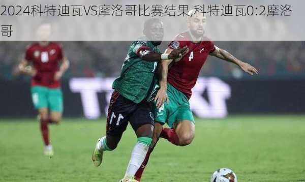 科特迪瓦VS摩洛哥比赛结果,科特迪瓦0:2摩洛哥