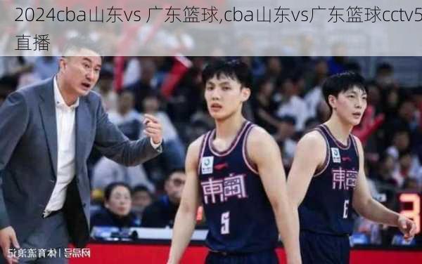 cba山东vs 广东篮球,cba山东vs广东篮球cctv5直播