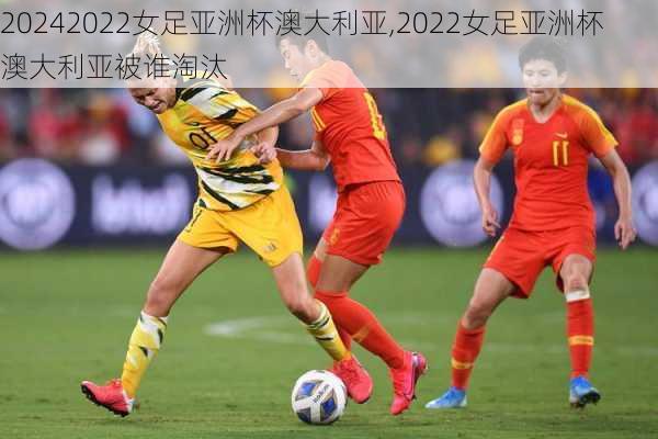 2022女足亚洲杯澳大利亚,2022女足亚洲杯澳大利亚被谁淘汰