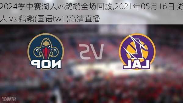 季中赛湖人vs鹈鹕全场回放,2021年05月16日 湖人 vs 鹈鹕(国语tw1)高清直播