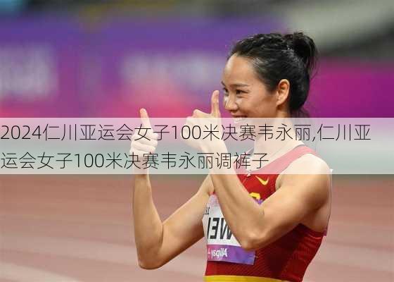 仁川亚运会女子100米决赛韦永丽,仁川亚运会女子100米决赛韦永丽调裤子