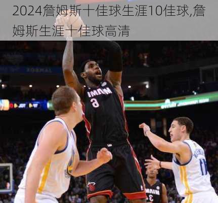 詹姆斯十佳球生涯10佳球,詹姆斯生涯十佳球高清