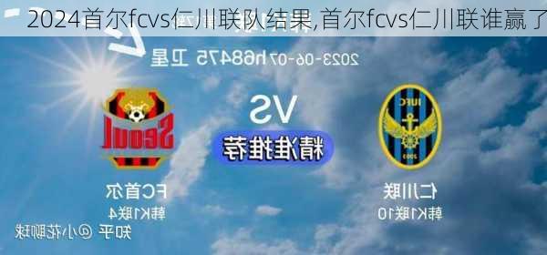 首尔fcvs仁川联队结果,首尔fcvs仁川联谁赢了