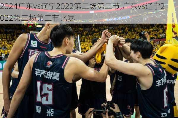 广东vs辽宁2022第二场第二节,广东vs辽宁2022第二场第二节比赛