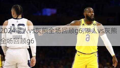 湖人vs灰熊全场回顾g6,湖人vs灰熊全场回顾g6