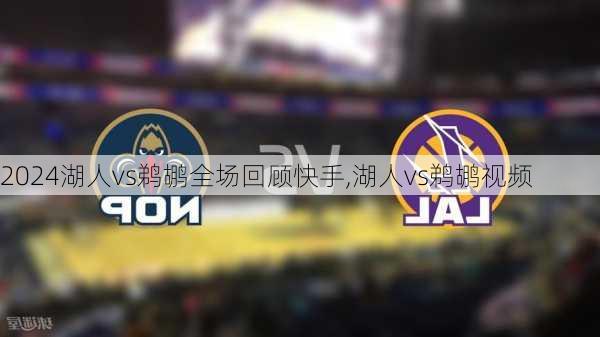 湖人vs鹈鹕全场回顾快手,湖人vs鹈鹕视频