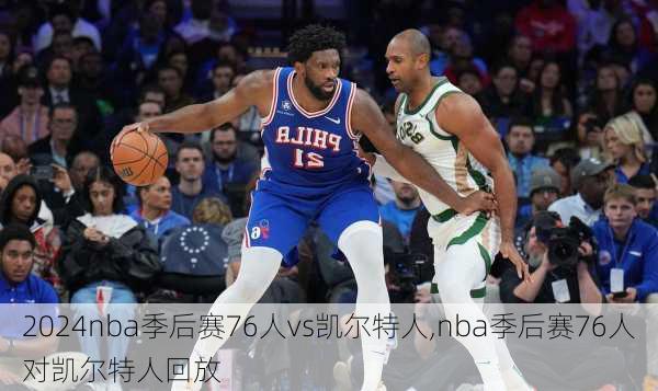 nba季后赛76人vs凯尔特人,nba季后赛76人对凯尔特人回放